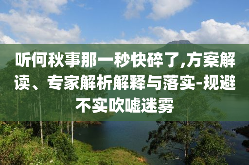 聽何秋事那一秒快碎了,方案解讀、專家解析解釋與落實-規避不實吹噓迷霧
