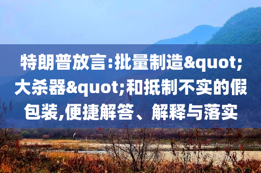 特朗普放言:批量制造"大殺器"和抵制不實的假包裝,便捷解答、解釋與落實