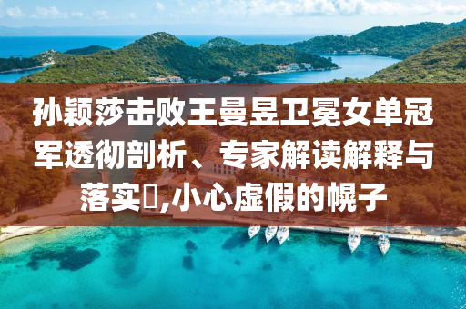孫穎莎擊敗王曼昱衛(wèi)冕女單冠軍透徹剖析、專家解讀解釋與落實(shí)?,小心虛假的幌子