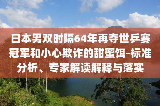 日本男雙時(shí)隔64年再奪世乒賽冠軍和小心欺詐的甜蜜餌-標(biāo)準(zhǔn)分析、專家解讀解釋與落實(shí)