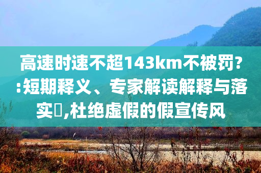 高速時速不超143km不被罰?:短期釋義、專家解讀解釋與落實?,杜絕虛假的假宣傳風