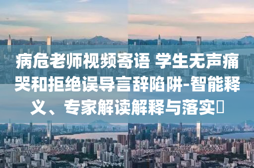 病危老師視頻寄語 學生無聲痛哭和拒絕誤導言辭陷阱-智能釋義、專家解讀解釋與落實?