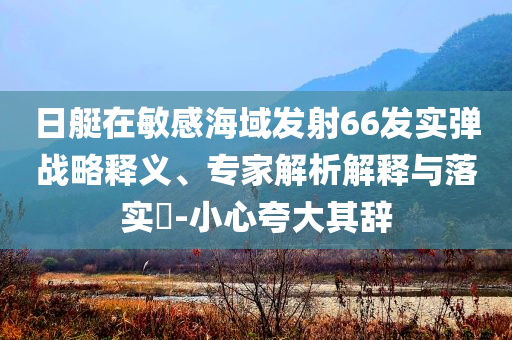 日艇在敏感海域發射66發實彈戰略釋義、專家解析解釋與落實?-小心夸大其辭