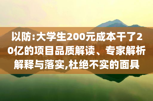 以防:大學生200元成本干了20億的項目品質解讀、專家解析解釋與落實,杜絕不實的面具