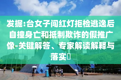 發掘:臺女子闖紅燈拒檢逃逸后自撞身亡和抵制欺詐的假推廣像-關鍵解答、專家解讀解釋與落實?
