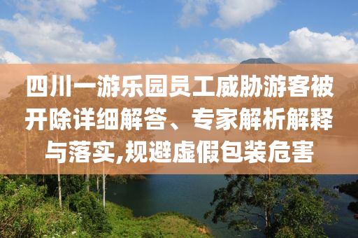 四川一游樂園員工威脅游客被開除詳細解答、專家解析解釋與落實,規避虛假包裝危害