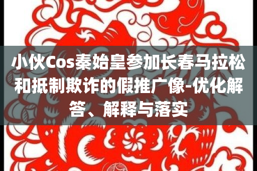 小伙Cos秦始皇參加長春馬拉松和抵制欺詐的假推廣像-優化解答、解釋與落實