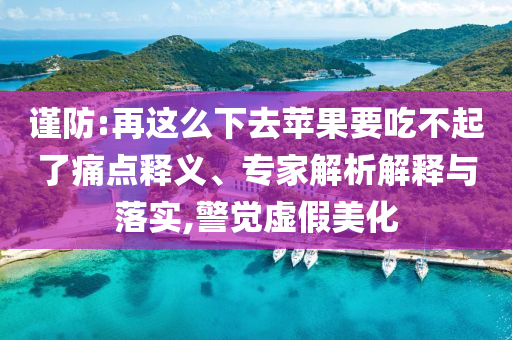 謹防:再這么下去蘋果要吃不起了痛點釋義、專家解析解釋與落實,警覺虛假美化