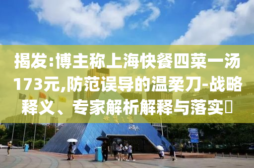 揭發:博主稱上海快餐四菜一湯173元,防范誤導的溫柔刀-戰略釋義、專家解析解釋與落實?