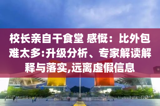 校長親自干食堂 感慨：比外包難太多:升級分析、專家解讀解釋與落實,遠離虛假信息