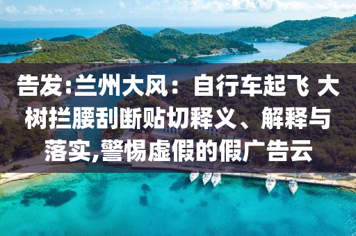 告發(fā):蘭州大風(fēng)：自行車起飛 大樹攔腰刮斷貼切釋義、解釋與落實,警惕虛假的假廣告云