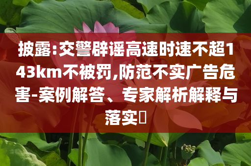 披露:交警辟謠高速時速不超143km不被罰,防范不實廣告危害-案例解答、專家解析解釋與落實?