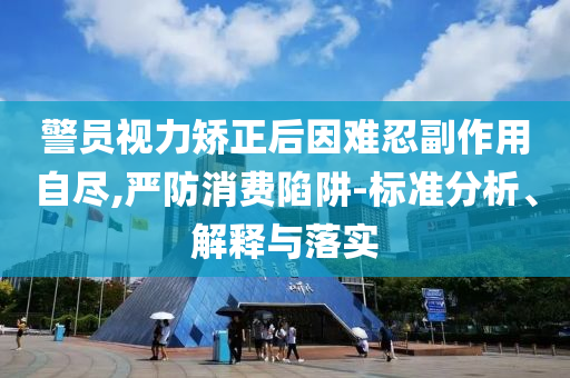 警員視力矯正后因難忍副作用自盡,嚴(yán)防消費(fèi)陷阱-標(biāo)準(zhǔn)分析、解釋與落實