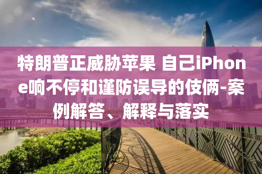 特朗普正威脅蘋果 自己iPhone響不停和謹防誤導(dǎo)的伎倆-案例解答、解釋與落實