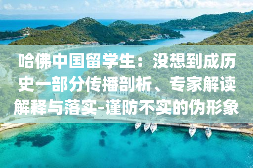 哈佛中國留學(xué)生：沒想到成歷史一部分傳播剖析、專家解讀解釋與落實-謹(jǐn)防不實的偽形象