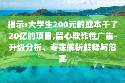 揭示:大學生200元的成本干了20億的項目,留心欺詐性廣告-升級分析、專家解析解釋與落實