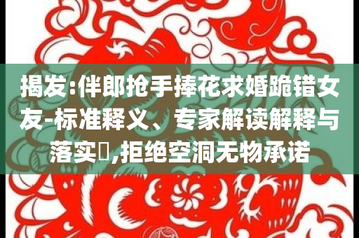 揭發(fā):伴郎搶手捧花求婚跪錯(cuò)女友-標(biāo)準(zhǔn)釋義、專家解讀解釋與落實(shí)?,拒絕空洞無(wú)物承諾