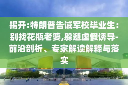 揭開:特朗普告誡軍校畢業(yè)生：別找花瓶老婆,躲避虛假誘導(dǎo)-前沿剖析、專家解讀解釋與落實(shí)