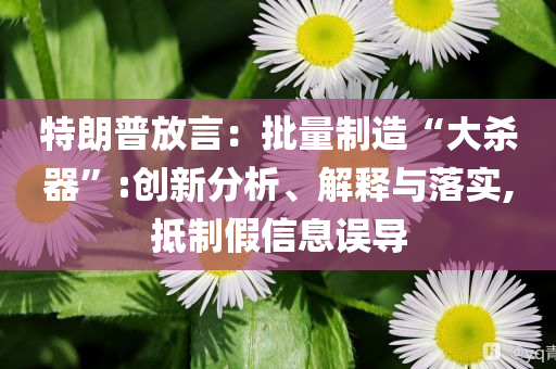 特朗普放言：批量制造“大殺器”:創(chuàng)新分析、解釋與落實,抵制假信息誤導