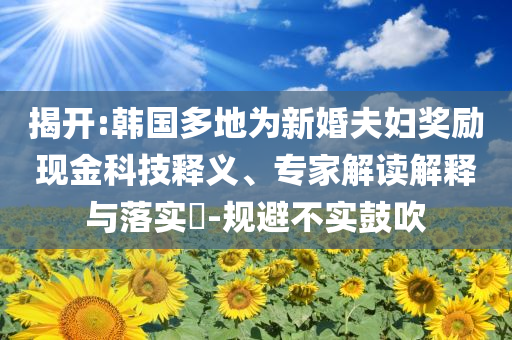 揭開:韓國多地為新婚夫婦獎勵現金科技釋義、專家解讀解釋與落實?-規避不實鼓吹