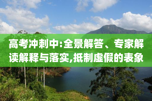 高考沖刺中:全景解答、專家解讀解釋與落實,抵制虛假的表象