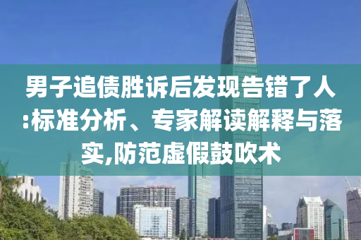 男子追債勝訴后發(fā)現(xiàn)告錯(cuò)了人:標(biāo)準(zhǔn)分析、專家解讀解釋與落實(shí),防范虛假鼓吹術(shù)
