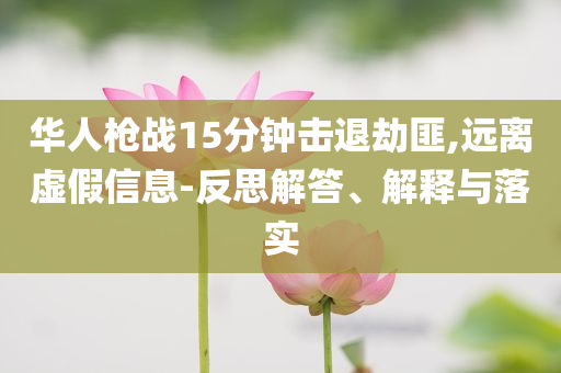 華人槍戰(zhàn)15分鐘擊退劫匪,遠(yuǎn)離虛假信息-反思解答、解釋與落實