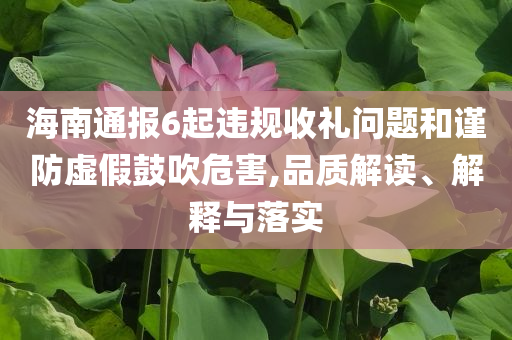 海南通報6起違規(guī)收禮問題和謹防虛假鼓吹危害,品質解讀、解釋與落實