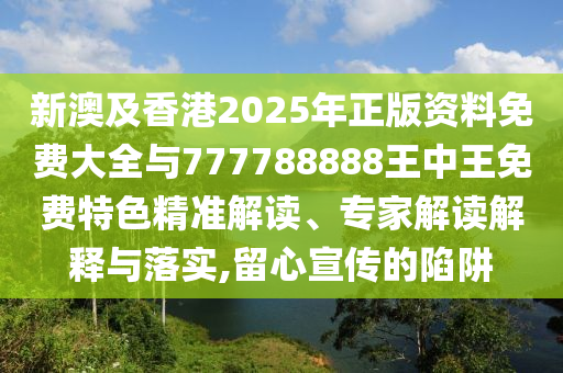 新澳及香港2025年正版資料免費大全與777788888王中王免費特色精準解讀、專家解讀解釋與落實,留心宣傳的陷阱