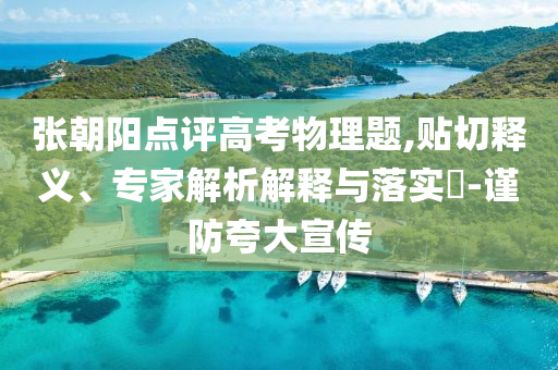 張朝陽點評高考物理題,貼切釋義、專家解析解釋與落實?-謹防夸大宣傳