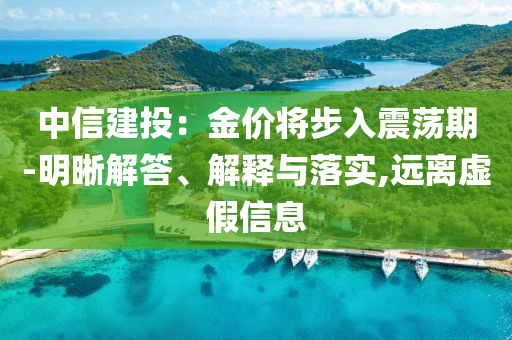 中信建投：金價(jià)將步入震蕩期-明晰解答、解釋與落實(shí),遠(yuǎn)離虛假信息