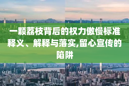 一顆荔枝背后的權(quán)力傲慢標準釋義、解釋與落實,留心宣傳的陷阱
