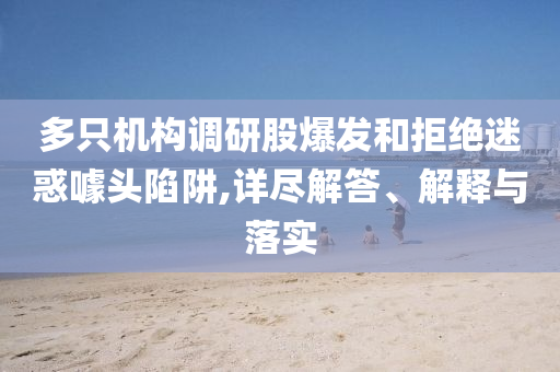 多只機(jī)構(gòu)調(diào)研股爆發(fā)和拒絕迷惑噱頭陷阱,詳盡解答、解釋與落實(shí)