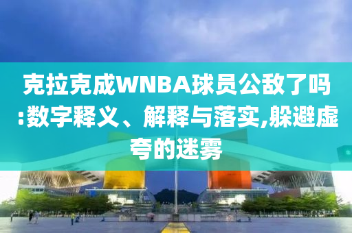 克拉克成WNBA球員公敵了嗎:數字釋義、解釋與落實,躲避虛夸的迷霧