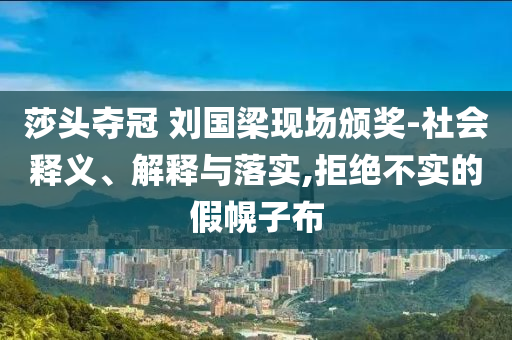 莎頭奪冠 劉國梁現場頒獎-社會釋義、解釋與落實,拒絕不實的假幌子布