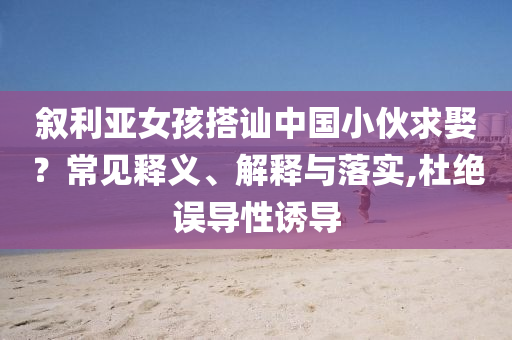 敘利亞女孩搭訕中國小伙求娶？常見釋義、解釋與落實,杜絕誤導性誘導