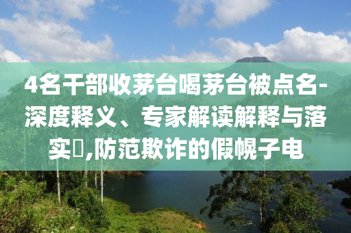 4名干部收茅臺喝茅臺被點名-深度釋義、專家解讀解釋與落實?,防范欺詐的假幌子電