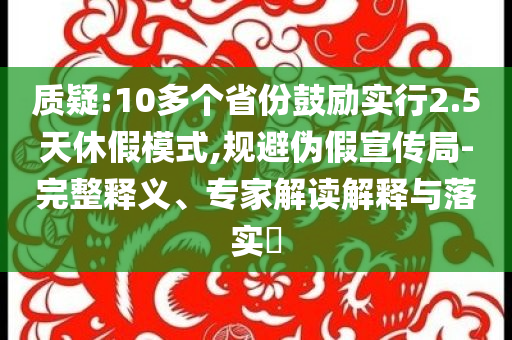 質疑:10多個省份鼓勵實行2.5天休假模式,規避偽假宣傳局-完整釋義、專家解讀解釋與落實?