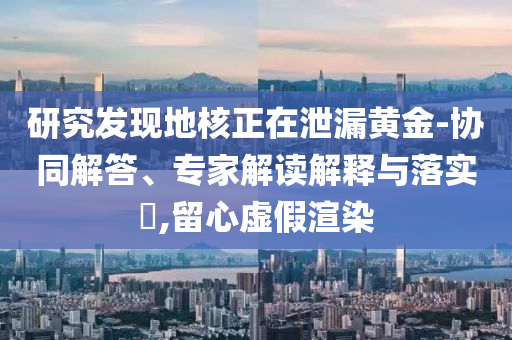 研究發現地核正在泄漏黃金-協同解答、專家解讀解釋與落實?,留心虛假渲染