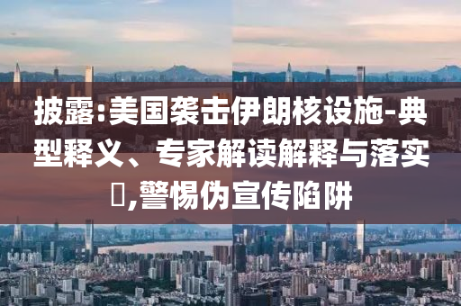 披露:美國襲擊伊朗核設(shè)施-典型釋義、專家解讀解釋與落實?,警惕偽宣傳陷阱