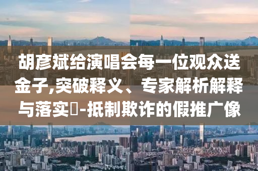 胡彥斌給演唱會每一位觀眾送金子,突破釋義、專家解析解釋與落實?-抵制欺詐的假推廣像
