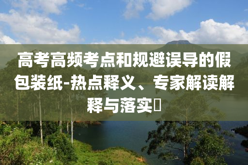 高考高頻考點和規避誤導的假包裝紙-熱點釋義、專家解讀解釋與落實?
