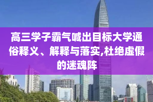 高三學子霸氣喊出目標大學通俗釋義、解釋與落實,杜絕虛假的迷魂陣