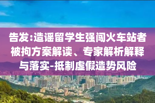 告發:造謠留學生強闖火車站者被拘方案解讀、專家解析解釋與落實-抵制虛假造勢風險