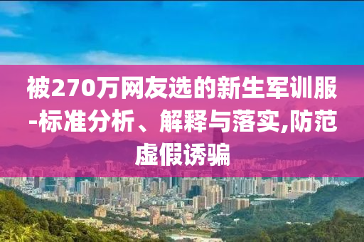 被270萬網友選的新生軍訓服-標準分析、解釋與落實,防范虛假誘騙