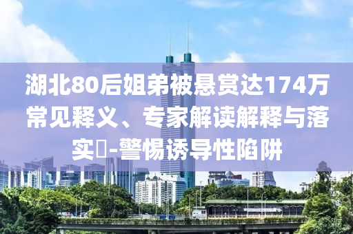 湖北80后姐弟被懸賞達174萬常見釋義、專家解讀解釋與落實?-警惕誘導性陷阱