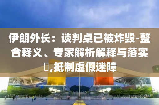 伊朗外長：談判桌已被炸毀-整合釋義、專家解析解釋與落實?,抵制虛假迷障
