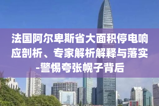 法國阿爾卑斯省大面積停電響應剖析、專家解析解釋與落實-警惕夸張幌子背后