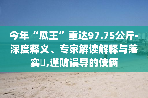 今年“瓜王”重達97.75公斤-深度釋義、專家解讀解釋與落實?,謹防誤導的伎倆
