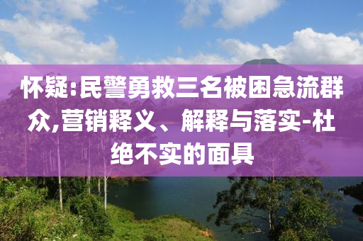懷疑:民警勇救三名被困急流群眾,營銷釋義、解釋與落實-杜絕不實的面具